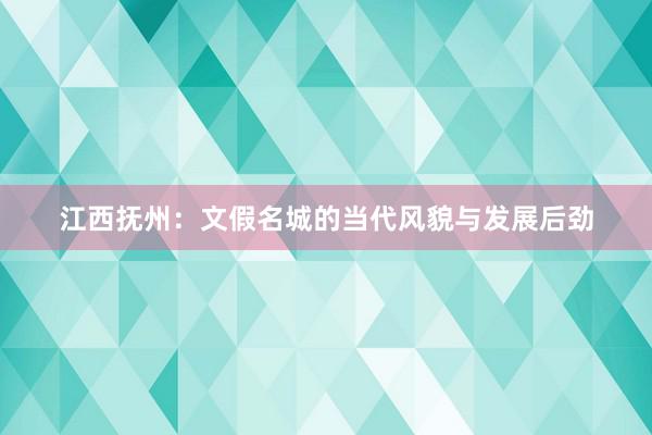 江西抚州：文假名城的当代风貌与发展后劲