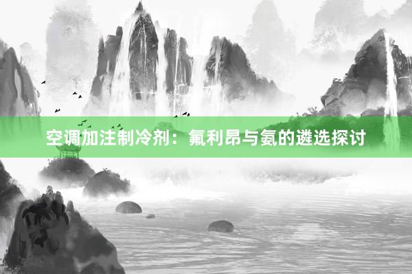 空调加注制冷剂：氟利昂与氨的遴选探讨