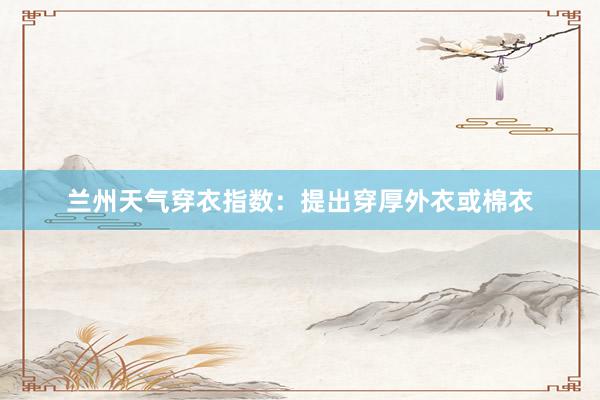 兰州天气穿衣指数：提出穿厚外衣或棉衣