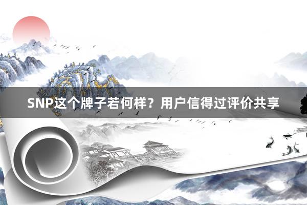SNP这个牌子若何样？用户信得过评价共享