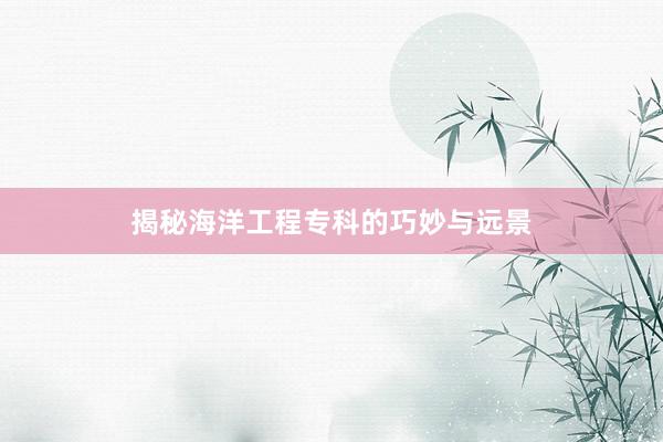 揭秘海洋工程专科的巧妙与远景
