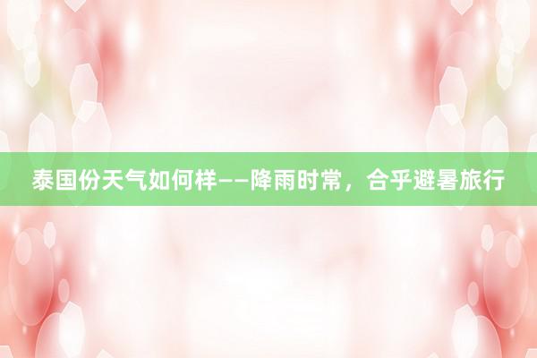 泰国份天气如何样——降雨时常，合乎避暑旅行