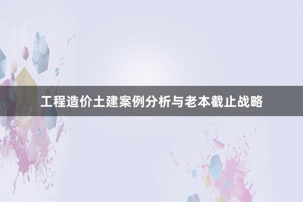 工程造价土建案例分析与老本截止战略