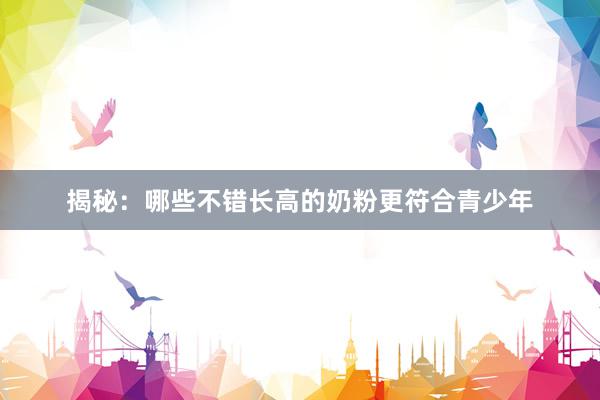 揭秘：哪些不错长高的奶粉更符合青少年