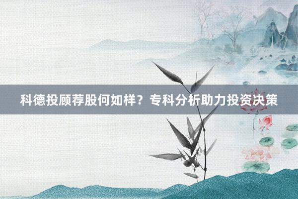 科德投顾荐股何如样？专科分析助力投资决策