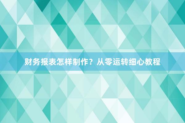 财务报表怎样制作？从零运转细心教程