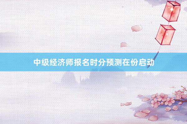 中级经济师报名时分预测在份启动
