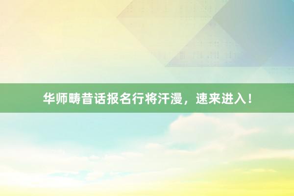 华师畴昔话报名行将汗漫，速来进入！