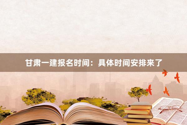 甘肃一建报名时间：具体时间安排来了